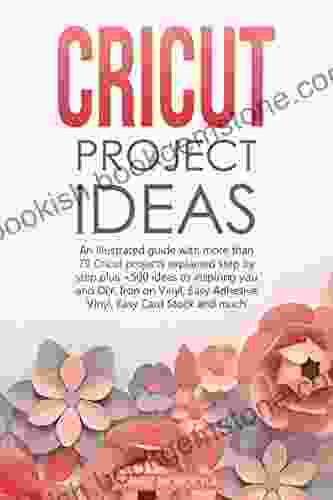 CRICUT PROJECT IDEAS: An Illustrated Guide With 35 Cricut Projects Explained Step By Step Plus 100 DIY Ideas To Inspire You