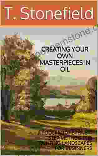 CREATING YOUR OWN MASTERPIECES IN OIL: A FOOLPROOF STEP BY STEP METHOD FOR PAINTING LANDSCAPES FOR BEGINNERS