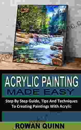 ACRYLIC PAINTING MADE EASY: Step By Step Guide Tips And Techniques To Creating Paintings With Acrylic