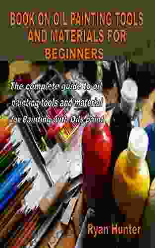 ON OIL PAINTING TOOLS AND MATERIALS FOR BEGINNERS: The Complete Guide To Oil Painting Tools And Material For Painting With Oils Paint