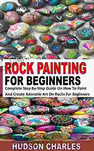 ROCK PAINTING FOR BEGINNERS: Complete Step By Step Guide On How To Paint And Create Adorable Art On Rocks For Beginners