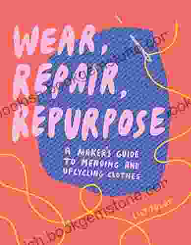 Wear Repair Repurpose: A Maker S Guide To Mending And Upcycling Clothes