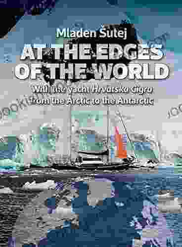 AT THE EDGES OF THE WORLD: With The Yacht Hrvatska Cigra From The Arctic To Antarctica